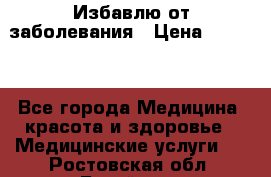 Избавлю от заболевания › Цена ­ 5 000 - Все города Медицина, красота и здоровье » Медицинские услуги   . Ростовская обл.,Батайск г.